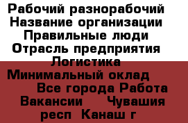 Рабочий-разнорабочий › Название организации ­ Правильные люди › Отрасль предприятия ­ Логистика › Минимальный оклад ­ 30 000 - Все города Работа » Вакансии   . Чувашия респ.,Канаш г.